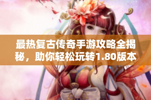 最热复古传奇手游攻略全揭秘，助你轻松玩转1.80版本，体验经典魅力