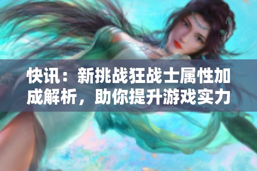 快讯：新挑战狂战士属性加成解析，助你提升游戏实力的全新攻略分享