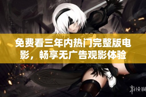 免费看三年内热门完整版电影，畅享无广告观影体验