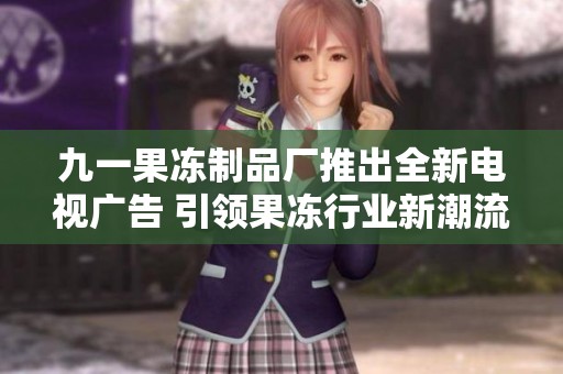 九一果冻制品厂推出全新电视广告 引领果冻行业新潮流