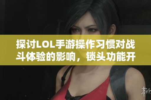 探讨LOL手游操作习惯对战斗体验的影响，锁头功能开启与否是否重要