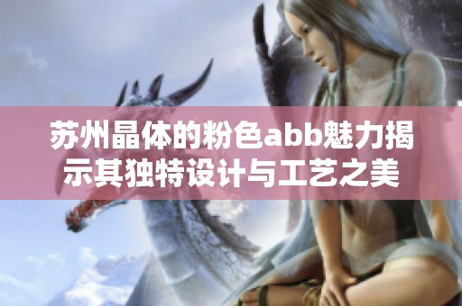 苏州晶体的粉色abb魅力揭示其独特设计与工艺之美