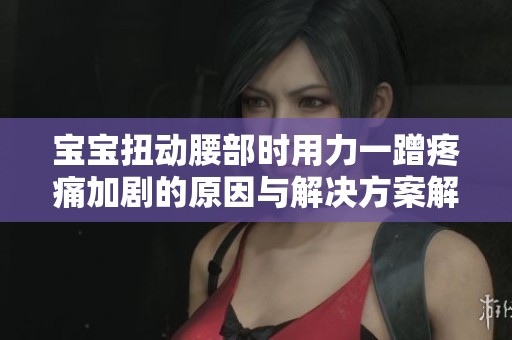 宝宝扭动腰部时用力一蹭疼痛加剧的原因与解决方案解析