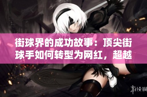 街球界的成功故事：顶尖街球手如何转型为网红，超越传统职业生涯
