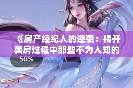 《房产经纪人的逆袭：揭开卖房过程中那些不为人知的秘密》