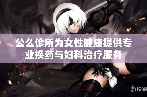 公么诊所为女性健康提供专业换药与妇科治疗服务