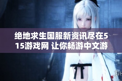 绝地求生国服新资讯尽在515游戏网 让你畅游中文游戏世界