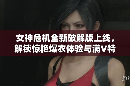女神危机全新破解版上线，解锁惊艳爆衣体验与满V特权