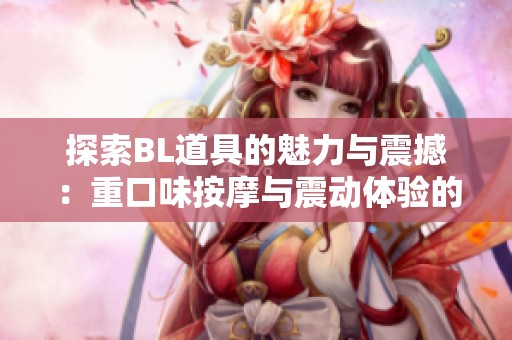 探索BL道具的魅力与震撼：重口味按摩与震动体验的深入解析