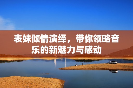 表妹倾情演绎，带你领略音乐的新魅力与感动