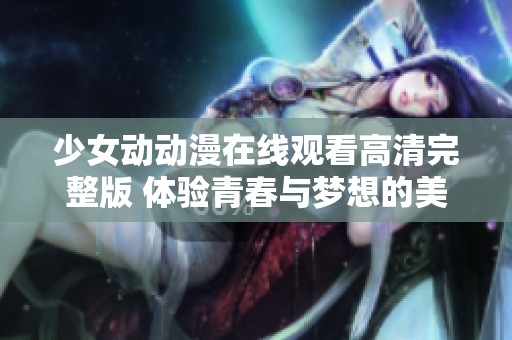 少女动动漫在线观看高清完整版 体验青春与梦想的美好旅程