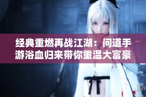 经典重燃再战江湖：问道手游浴血归来带你重温大富豪传奇岁月
