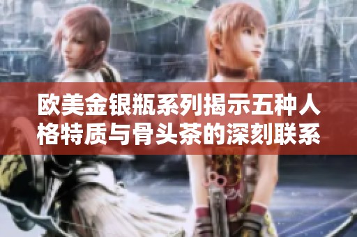 欧美金银瓶系列揭示五种人格特质与骨头茶的深刻联系