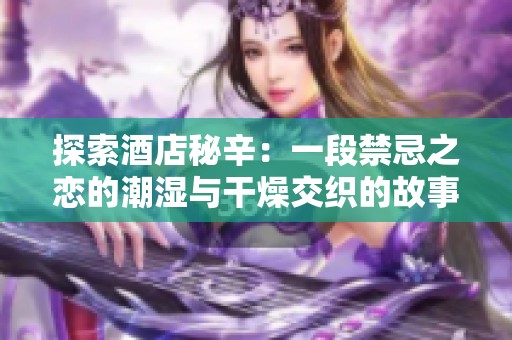 探索酒店秘辛：一段禁忌之恋的潮湿与干燥交织的故事