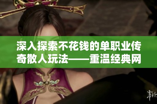 深入探索不花钱的单职业传奇散人玩法——重温经典网页游戏的奇妙旅程
