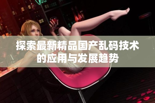探索最新精品国产乱码技术的应用与发展趋势