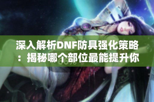 深入解析DNF防具强化策略：揭秘哪个部位最能提升你的战斗力