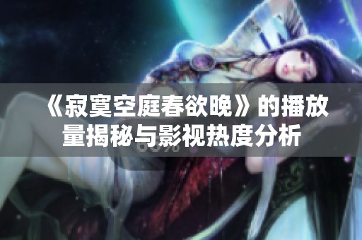 《寂寞空庭春欲晚》的播放量揭秘与影视热度分析