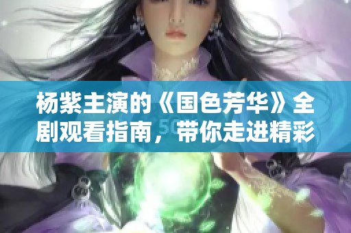 杨紫主演的《国色芳华》全剧观看指南，带你走进精彩历史故事