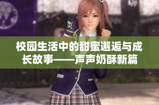 校园生活中的甜蜜邂逅与成长故事——声声奶酥新篇