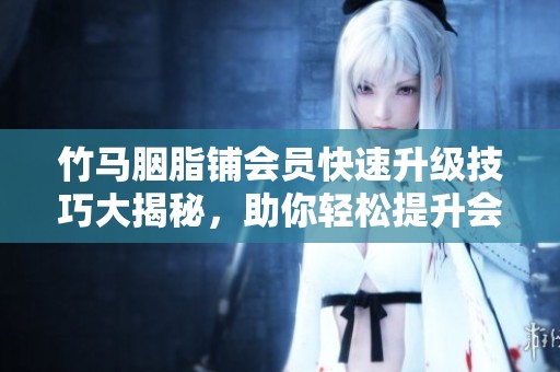 竹马胭脂铺会员快速升级技巧大揭秘，助你轻松提升会员等级的方法解析