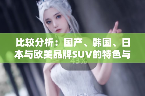 比较分析：国产、韩国、日本与欧美品牌SUV的特色与市场表现