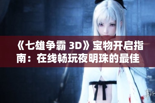 《七雄争霸 3D》宝物开启指南：在线畅玩夜明珠的最佳选择与策略分享