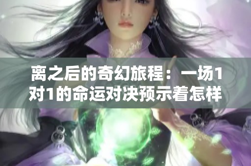 离之后的奇幻旅程：一场1对1的命运对决预示着怎样的未来