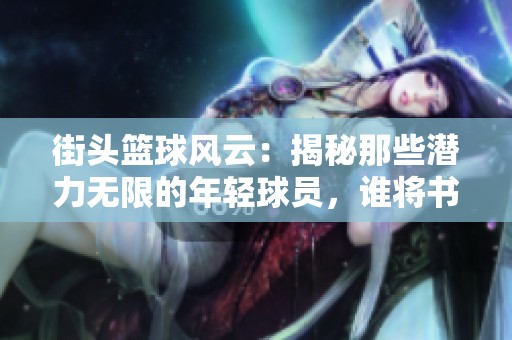 街头篮球风云：揭秘那些潜力无限的年轻球员，谁将书写新的传奇故事