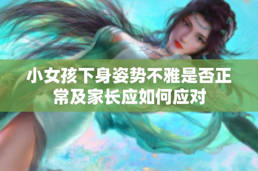 小女孩下身姿势不雅是否正常及家长应如何应对