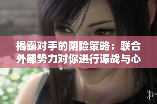 揭露对手的阴险策略：联合外部势力对你进行谍战与心理战的全景分析