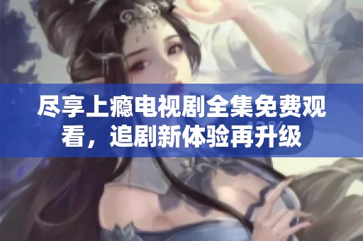 尽享上瘾电视剧全集免费观看，追剧新体验再升级