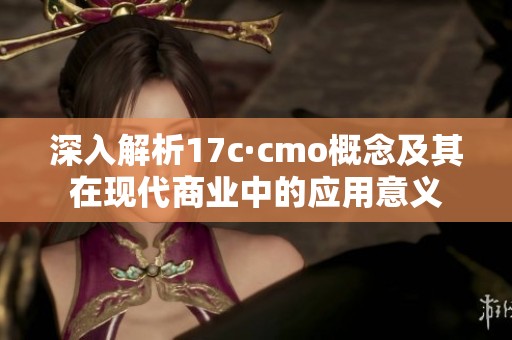 深入解析17c·cmo概念及其在现代商业中的应用意义