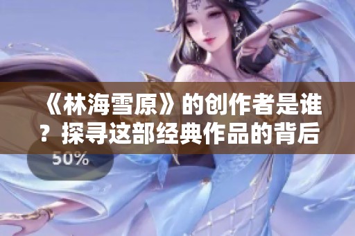 《林海雪原》的创作者是谁？探寻这部经典作品的背后故事