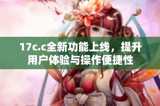 17c.c全新功能上线，提升用户体验与操作便捷性
