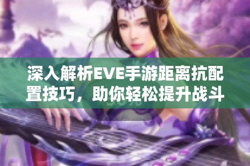 深入解析EVE手游距离抗配置技巧，助你轻松提升战斗策略与实力！
