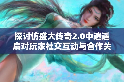探讨仿盛大传奇2.0中逍遥扇对玩家社交互动与合作关系的深远影响