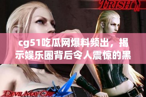 cg51吃瓜网爆料频出，揭示娱乐圈背后令人震惊的黑幕