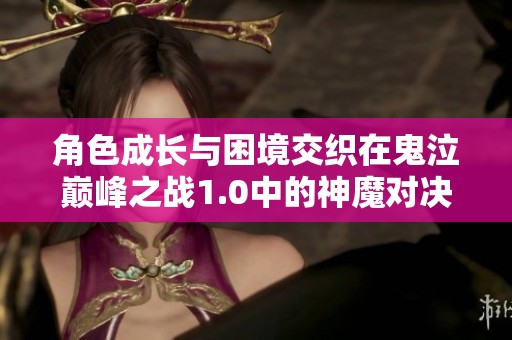 角色成长与困境交织在鬼泣巅峰之战1.0中的神魔对决中绽放出惊心动魄的精彩时刻