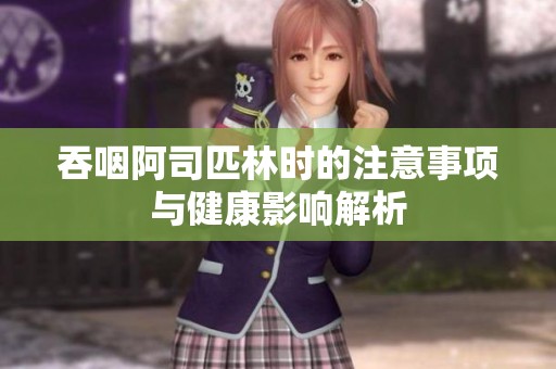 吞咽阿司匹林时的注意事项与健康影响解析