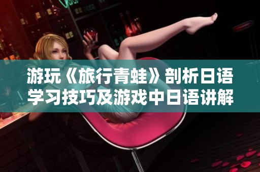 游玩《旅行青蛙》剖析日语学习技巧及游戏中日语讲解的详细体验分享