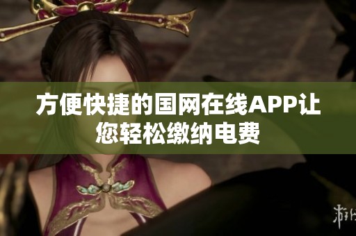 方便快捷的国网在线APP让您轻松缴纳电费