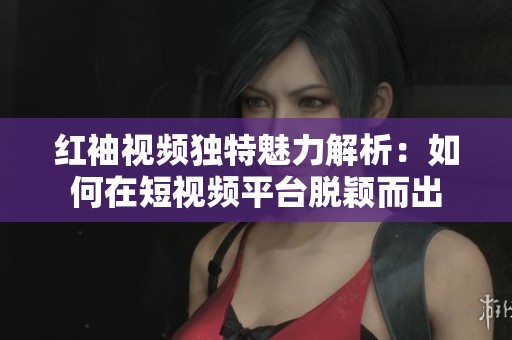 红袖视频独特魅力解析：如何在短视频平台脱颖而出