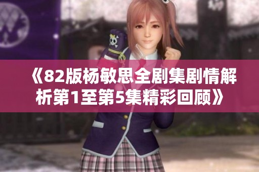 《82版杨敏思全剧集剧情解析第1至第5集精彩回顾》