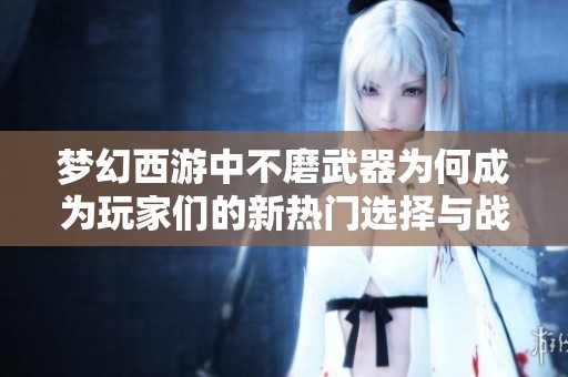 梦幻西游中不磨武器为何成为玩家们的新热门选择与战斗策略解析
