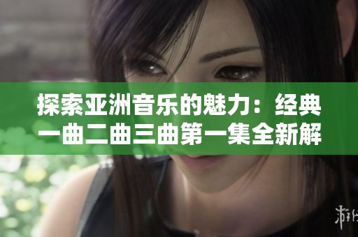 探索亚洲音乐的魅力：经典一曲二曲三曲第一集全新解读