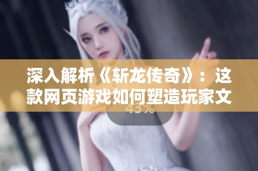 深入解析《斩龙传奇》：这款网页游戏如何塑造玩家文化与经典魅力