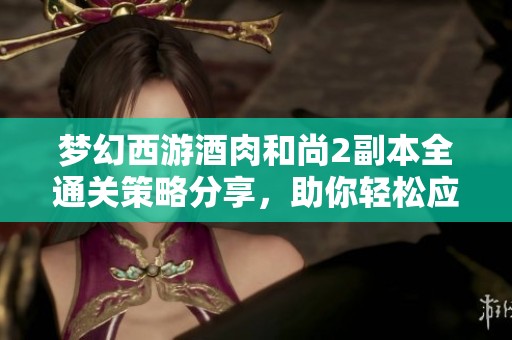 梦幻西游酒肉和尚2副本全通关策略分享，助你轻松应对各类挑战秘籍揭秘