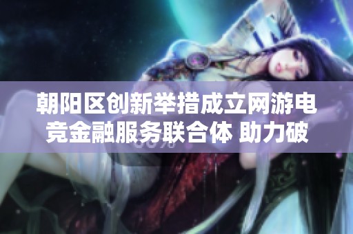 朝阳区创新举措成立网游电竞金融服务联合体 助力破解融资难题降低融资成本