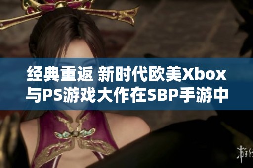 经典重返 新时代欧美Xbox与PS游戏大作在SBP手游中的精彩演绎与体验